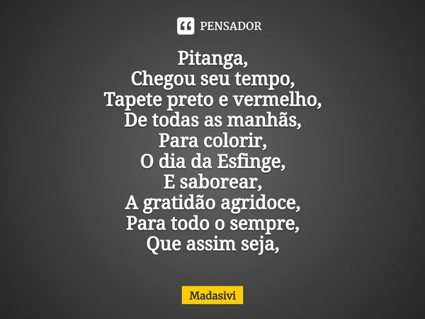 ⁠Pitanga,
Chegou seu tempo,
Tapete preto e vermelho,
De todas as manhãs,
Para colorir,
O dia da Esfinge,
E saborear,
A gratidão agridoce,
Para todo o sempre,
Qu... Frase de Madasivi.