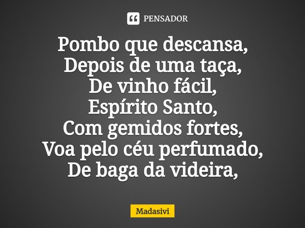 ⁠Pombo que descansa,
Depois de uma taça,
De vinho fácil,
Espírito Santo,
Com gemidos fortes,
Voa pelo céu perfumado,
De baga da videira,... Frase de Madasivi.