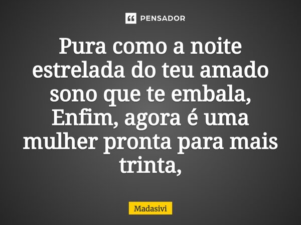 ⁠Pura como a noite estrelada do teu amado sono que te embala, Enfim, agora é uma mulher pronta para mais trinta,... Frase de Madasivi.