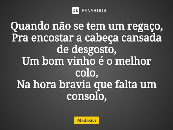 ⁠Quando não se tem um regaço,
Pra encostar a cabeça cansada de desgosto,
Um bom vinho é o melhor colo,
Na hora bravia que falta um consolo,... Frase de Madasivi.