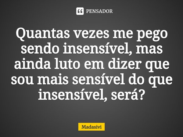 ⁠Quantas vezes me pego sendo insensível, mas ainda luto em dizer que sou mais sensível do que insensível, será?... Frase de Madasivi.