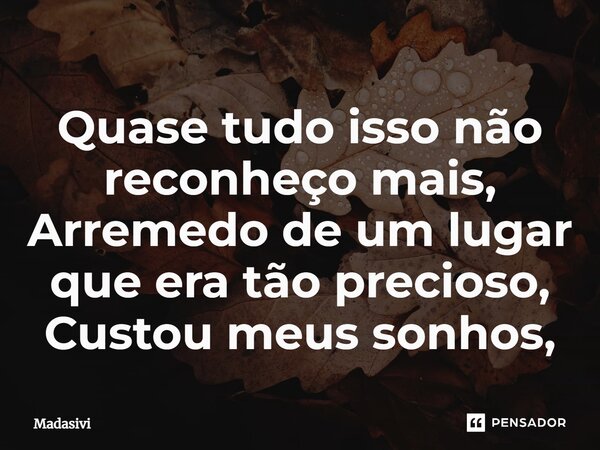 ⁠Quase tudo isso não reconheço mais, Arremedo de um lugar que era tão precioso, Custou meus sonhos,... Frase de Madasivi.