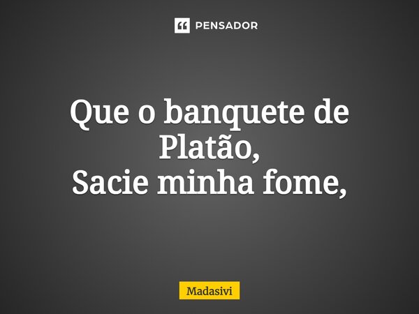⁠Que o banquete de Platão, Sacie minha fome,... Frase de Madasivi.