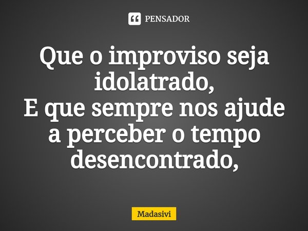 ⁠Que o improviso seja idolatrado,
E que sempre nos ajude a perceber o tempo desencontrado,... Frase de Madasivi.