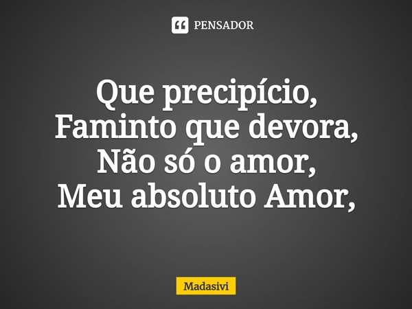 ⁠Que precipício,
Faminto que devora,
Não só o amor,
Meu absoluto Amor,... Frase de Madasivi.