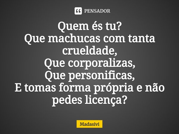 ⁠Quem és tu?
Que machucas com tanta crueldade,
Que corporalizas,
Que personificas,
E tomas forma própria e não pedes licença?... Frase de Madasivi.