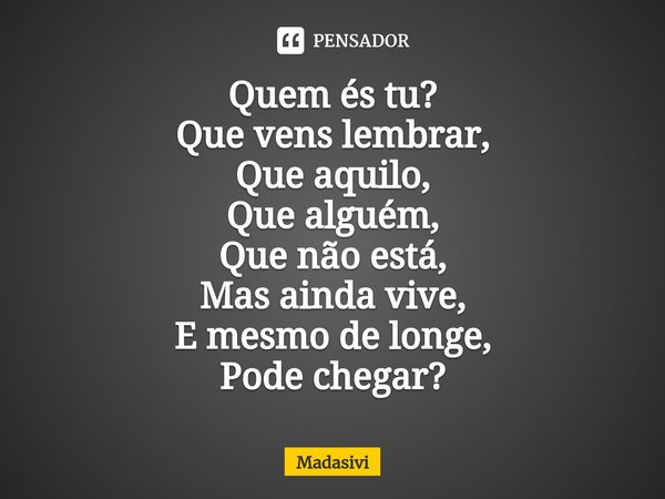 ⁠Quem és tu?
Que vens lembrar,
Que aquilo,
Que alguém,
Que não está,
Mas ainda vive,
E mesmo de longe,
Pode chegar?... Frase de Madasivi.