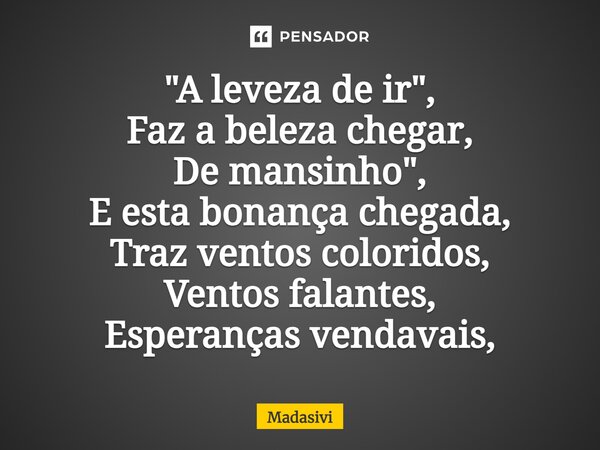 "A leveza de ir", Faz a beleza chegar, De mansinho", E esta bonança chegada, Traz ventos coloridos, Ventos falantes, Esperanças vendavais,⁠... Frase de Madasivi.