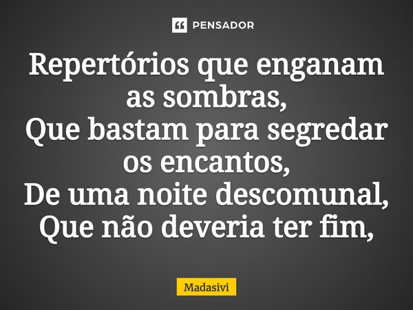 ⁠Repertórios que enganam as sombras, Que bastam para segredar os encantos, De uma noite descomunal, Que não deveria ter fim,... Frase de Madasivi.