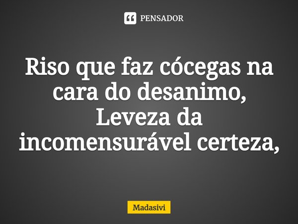⁠Riso que faz cócegas na cara do desanimo,
Leveza da incomensurável certeza,... Frase de Madasivi.