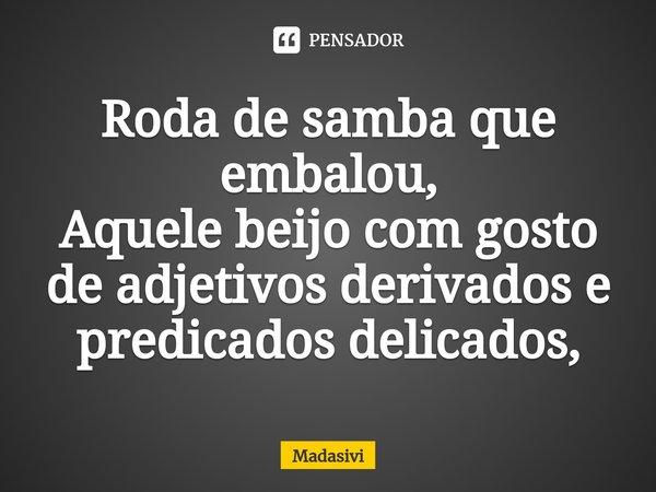 ⁠Roda de samba que embalou,
Aquele beijo com gosto de adjetivos derivados e predicados delicados,... Frase de Madasivi.