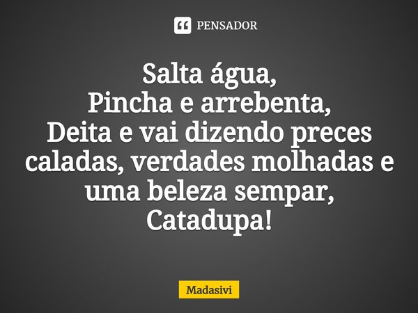 ⁠Salta água,
Pincha e arrebenta,
Deita e vai dizendo preces caladas, verdades molhadas e uma beleza sempar,
Catadupa!... Frase de Madasivi.