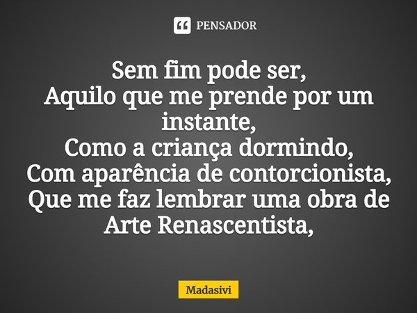 ⁠Sem fim pode ser,
Aquilo que me prende por um instante,
Como a criança dormindo,
Com aparência de contorcionista,
Que me faz lembrar uma obra de Arte Renascent... Frase de Madasivi.