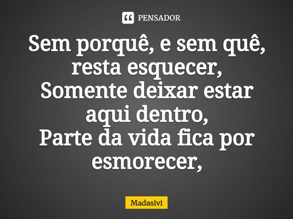 ⁠Sem porquê, e sem quê, resta esquecer,
Somente deixar estar aqui dentro,
Parte da vida fica por esmorecer,... Frase de Madasivi.