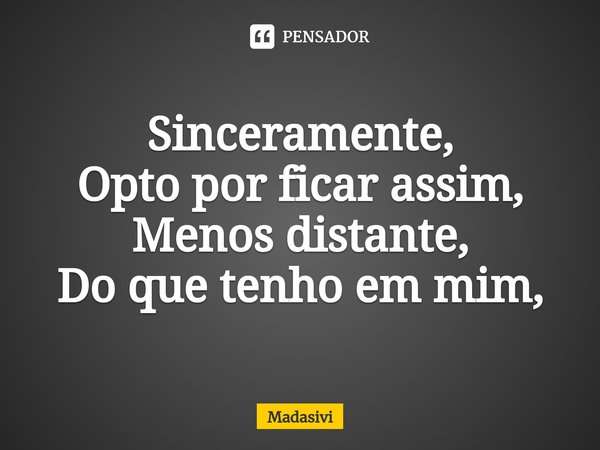 ⁠Sinceramente,
Opto por ficar assim,
Menos distante,
Do que tenho em mim,... Frase de Madasivi.