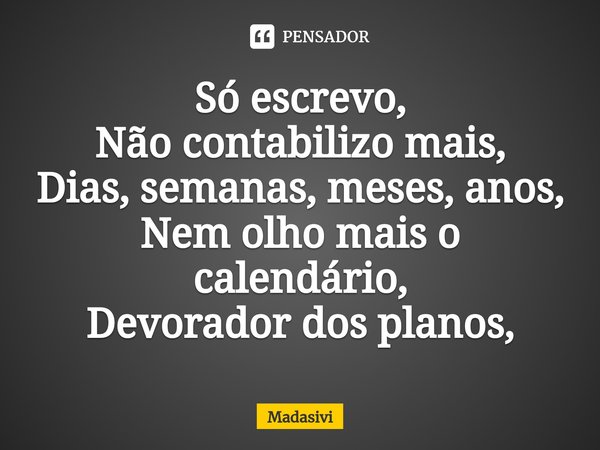 ⁠Só escrevo,
Não contabilizo mais,
Dias, semanas, meses, anos,
Nem olho mais o calendário,
Devorador dos planos,... Frase de Madasivi.