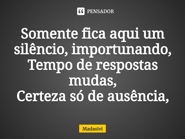 ⁠Somente fica aqui um silêncio, importunando,
Tempo de respostas mudas,
Certeza só de ausência,... Frase de Madasivi.