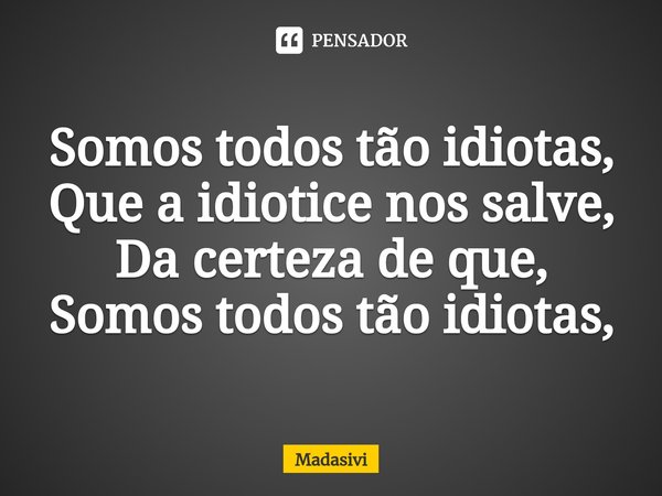 ⁠Somos todos tão idiotas,
Que a idiotice nos salve,
Da certeza de que,
Somos todos tão idiotas,... Frase de Madasivi.