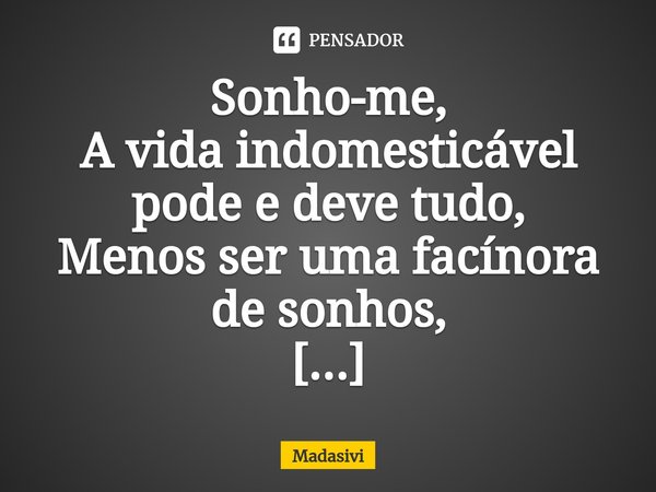 ⁠Sonho-me,
A vida indomesticável pode e deve tudo,
Menos ser uma facínora de sonhos,
Sonho-te,... Frase de Madasivi.
