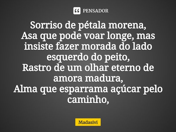 ⁠Sorriso de pétala morena,
Asa que pode voar longe, mas insiste fazer morada do lado esquerdo do peito,
Rastro de um olhar eterno de amora madura,
Alma que espa... Frase de Madasivi.