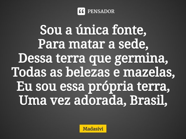 ⁠Sou a única fonte,
Para matar a sede,
Dessa terra que germina,
Todas as belezas e mazelas,
Eu sou essa própria terra,
Uma vez adorada, Brasil,... Frase de Madasivi.