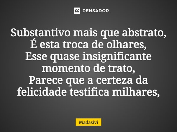 ⁠Substantivo mais que abstrato, É esta troca de olhares, Esse quase insignificante momento de trato, Parece que a certeza da felicidade testifica milhares,... Frase de Madasivi.