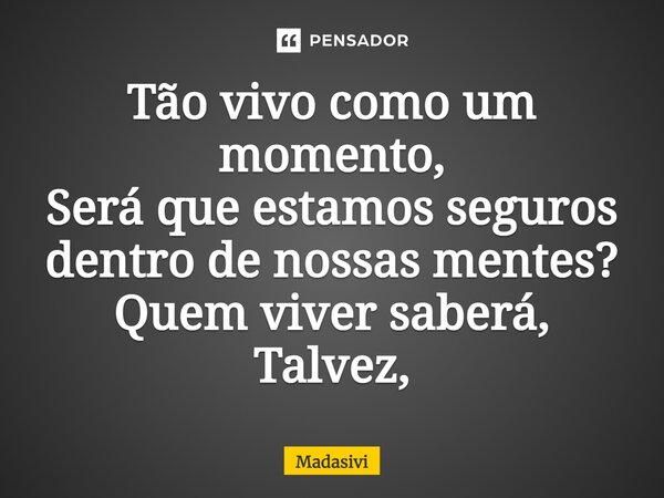 ⁠Tão vivo como um momento, Será que estamos seguros dentro de nossas mentes? Quem viver saberá, Talvez,... Frase de Madasivi.