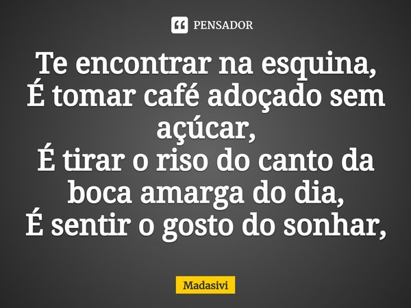 ⁠Te encontrar na esquina,
É tomar café adoçado sem açúcar,
É tirar o riso do canto da boca amarga do dia,
É sentir o gosto do sonhar,... Frase de Madasivi.