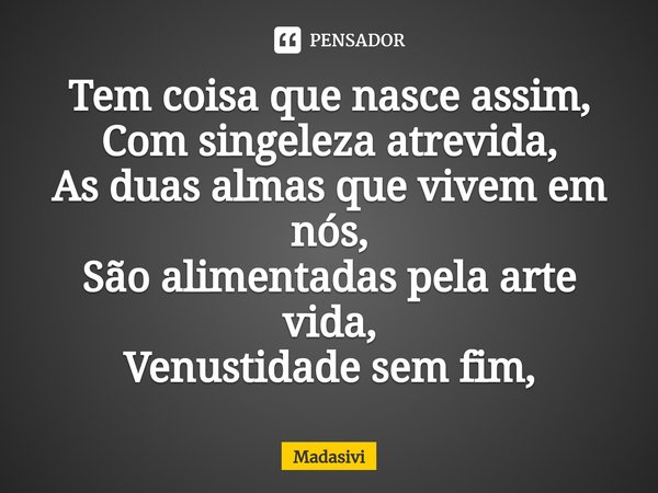 ⁠Tem coisa que nasce assim,
Com singeleza atrevida,
As duas almas que vivem em nós,
São alimentadas pela arte vida,
Venustidade sem fim,... Frase de Madasivi.
