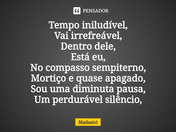 ⁠Tempo iniludível,
Vai irrefreável,
Dentro dele,
Está eu,
No compasso sempiterno,
Mortiço e quase apagado,
Sou uma diminuta pausa,
Um perdurável silêncio,... Frase de Madasivi.