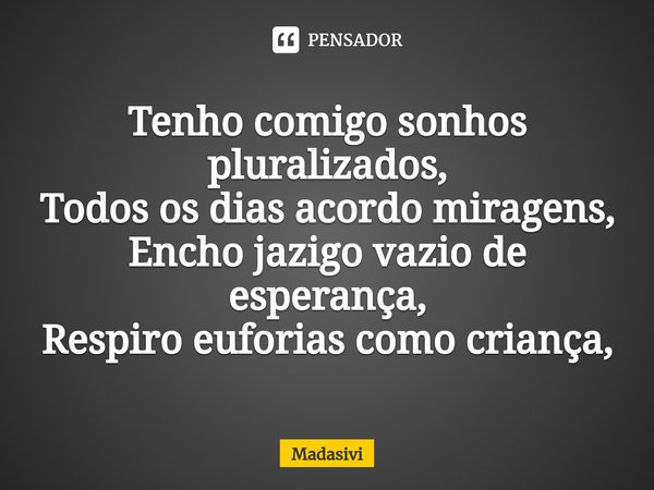 ⁠Tenho comigo sonhos pluralizados,
Todos os dias acordo miragens,
Encho jazigo vazio de esperança,
Respiro euforias como criança,... Frase de Madasivi.