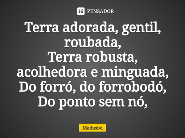 ⁠Terra adorada, gentil, roubada,
Terra robusta, acolhedora e minguada,
Do forró, do forrobodó,
Do ponto sem nó,... Frase de Madasivi.
