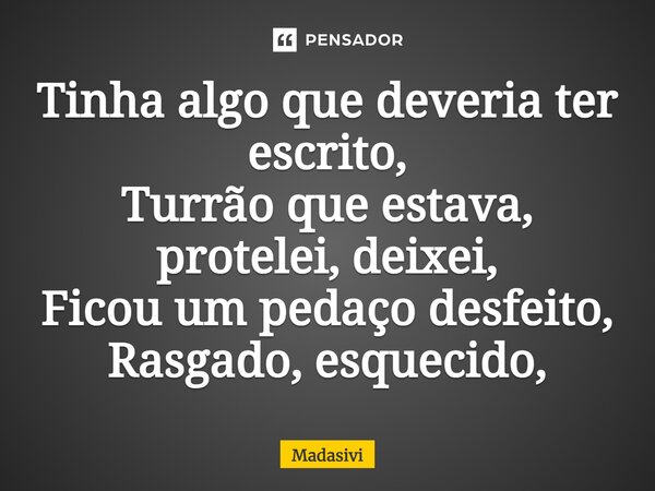 ⁠Tinha algo que deveria ter escrito, Turrão que estava, protelei, deixei, Ficou um pedaço desfeito, Rasgado, esquecido,... Frase de Madasivi.