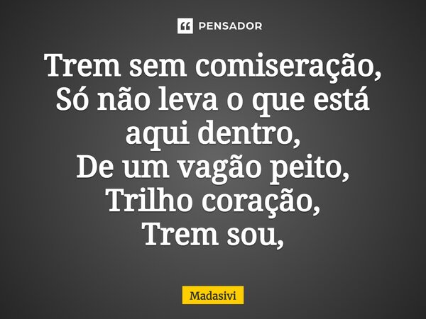 ⁠Trem sem comiseração, Só não leva o que está aqui dentro, De um vagão peito, Trilho coração, Trem sou,... Frase de Madasivi.
