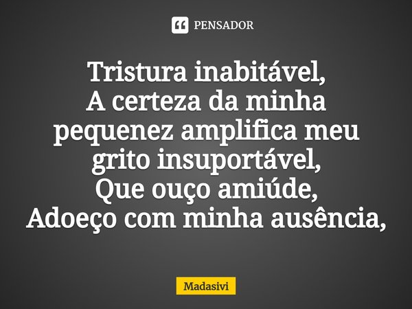 ⁠Tristura inabitável,
A certeza da minha pequenez amplifica meu grito insuportável,
Que ouço amiúde,
Adoeço com minha ausência,... Frase de Madasivi.