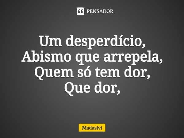 ⁠Um desperdício,
Abismo que arrepela,
Quem só tem dor,
Que dor,... Frase de Madasivi.