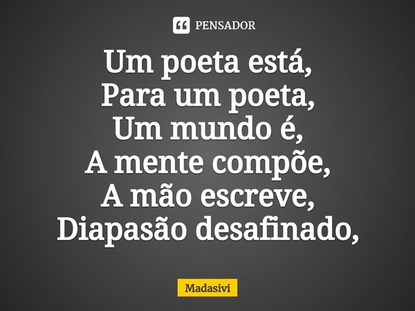 ⁠Um poeta está,
Para um poeta,
Um mundo é,
A mente compõe,
A mão escreve,
Diapasão desafinado,... Frase de Madasivi.