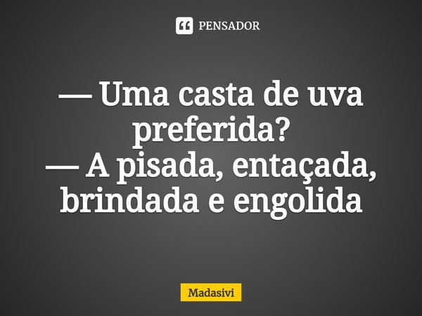 ⁠— Uma casta de uva preferida?
— A pisada, entaçada, brindada e engolida... Frase de Madasivi.