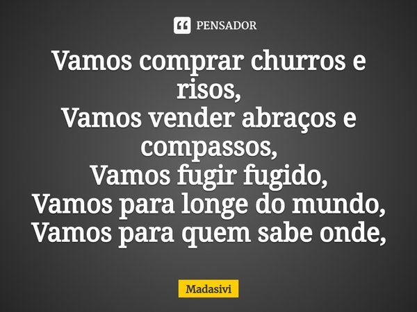 ⁠Vamos comprar churros e risos,
Vamos vender abraços e compassos,
Vamos fugir fugido,
Vamos para longe do mundo,
Vamos para quem sabe onde,... Frase de Madasivi.