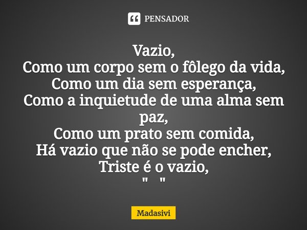 ⁠Vazio,
Como um corpo sem o fôlego da vida,
Como um dia sem esperança,
Como a inquietude de uma alma sem paz,
Como um prato sem comida,
Há vazio que não se pode... Frase de Madasivi.