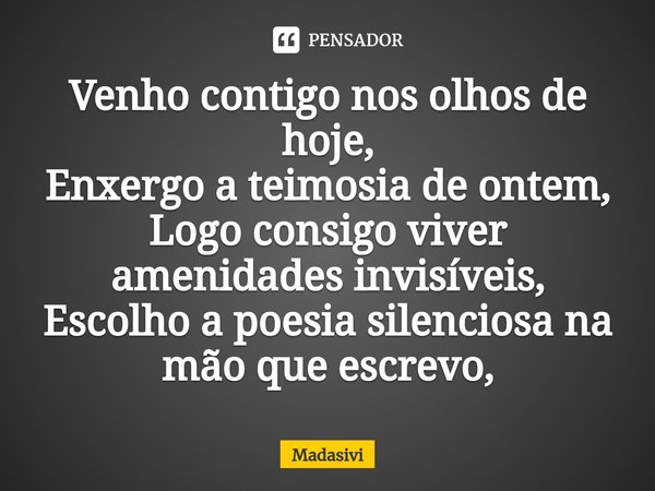 ⁠Venho contigo nos olhos de hoje,
Enxergo a teimosia de ontem,
Logo consigo viver amenidades invisíveis,
Escolho a poesia silenciosa na mão que escrevo,... Frase de Madasivi.