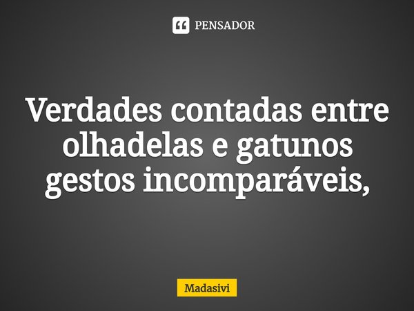 ⁠Verdades contadas entre olhadelas e gatunos gestos incomparáveis,... Frase de Madasivi.