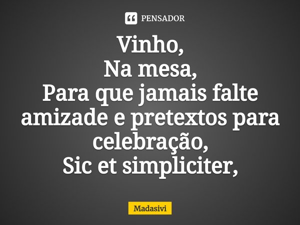 ⁠Vinho,
Na mesa,
Para que jamais falte amizade e pretextos para celebração,
Sic et simpliciter,... Frase de Madasivi.