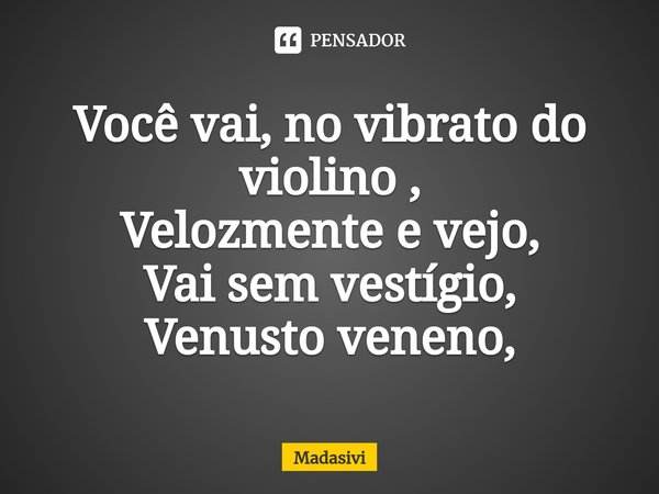 ⁠Você vai, no vibrato do violino ,
Velozmente e vejo,
Vai sem vestígio,
Venusto veneno,... Frase de Madasivi.