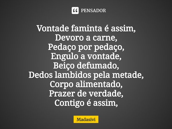 ⁠Vontade faminta é assim,
Devoro a carne,
Pedaço por pedaço,
Engulo a vontade,
Beiço defumado,
Dedos lambidos pela metade,
Corpo alimentado,
Prazer de verdade,
... Frase de Madasivi.