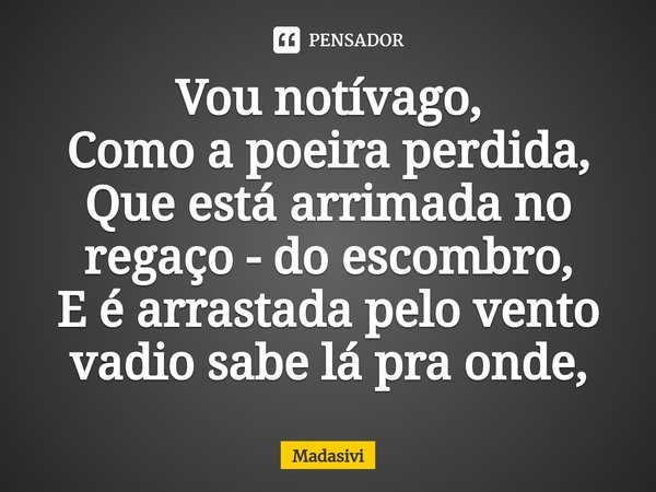 ⁠Vou notívago,
Como a poeira perdida,
Que está arrimada no regaço - do escombro,
E é arrastada pelo vento vadio sabe lá pra onde,... Frase de Madasivi.