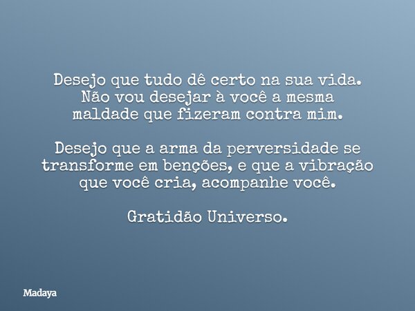 Desejo que tudo dê certo na sua vida. Não vou desejar à você a mesma maldade que fizeram contra mim. Desejo que a arma da perversidade se transforme em benções,... Frase de Madaya.