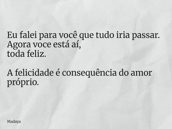 Eu falei para você que tudo iria passar. Agora voce está aí, toda feliz. A felicidade é consequência do amor próprio.... Frase de Madaya.
