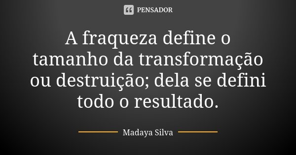 A fraqueza define o tamanho da transformação ou destruição; dela se defini todo o resultado.... Frase de Madaya Silva.