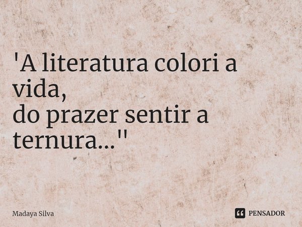 'A literatura colori a vida,
do prazer sentir a ternura..."... Frase de Madaya Silva.